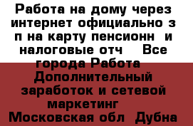 Работа на дому,через интернет,официально,з/п на карту,пенсионн. и налоговые отч. - Все города Работа » Дополнительный заработок и сетевой маркетинг   . Московская обл.,Дубна г.
